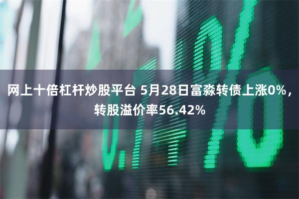 网上十倍杠杆炒股平台 5月28日富淼转债上涨0%，转股溢价率56.42%