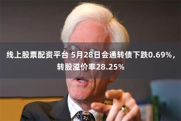 线上股票配资平台 5月28日会通转债下跌0.69%，转股溢价率28.25%