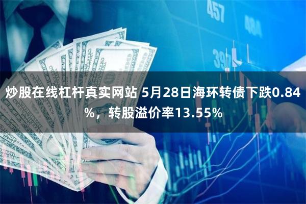 炒股在线杠杆真实网站 5月28日海环转债下跌0.84%，转股溢价率13.55%