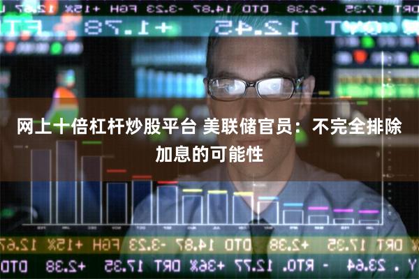 网上十倍杠杆炒股平台 美联储官员：不完全排除加息的可能性