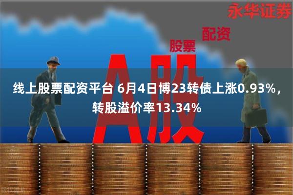 线上股票配资平台 6月4日博23转债上涨0.93%,转股溢价率13.34%