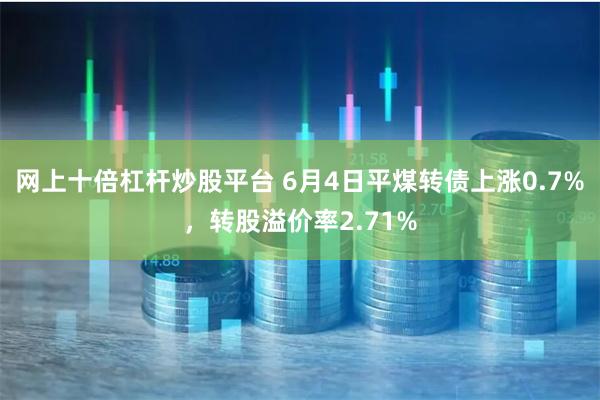 网上十倍杠杆炒股平台 6月4日平煤转债上涨0.7%，转股溢价率2.71%