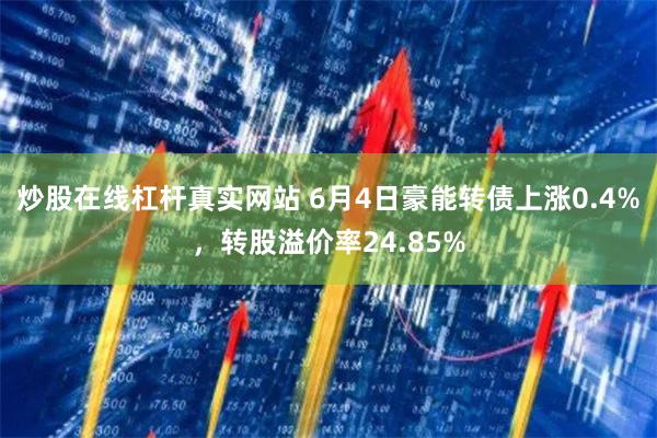 炒股在线杠杆真实网站 6月4日豪能转债上涨0.4%，转股溢价率24.85%