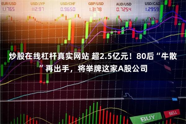 炒股在线杠杆真实网站 超2.5亿元！80后“牛散”再出手，将举牌这家A股公司
