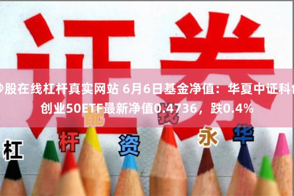 炒股在线杠杆真实网站 6月6日基金净值：华夏中证科创创业50ETF最新净值0.4736，跌0.4%