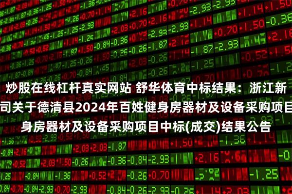 炒股在线杠杆真实网站 舒华体育中标结果：浙江新诚信工程咨询有限公司关于德清县2024年百姓健身房器材及设备采购项目中标(成交)结果公告