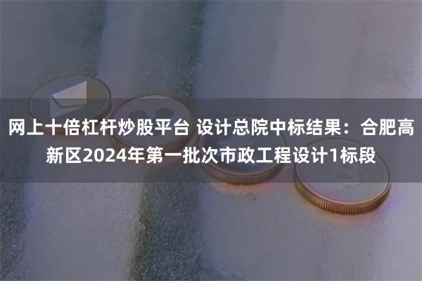 网上十倍杠杆炒股平台 设计总院中标结果：合肥高新区2024年第一批次市政工程设计1标段