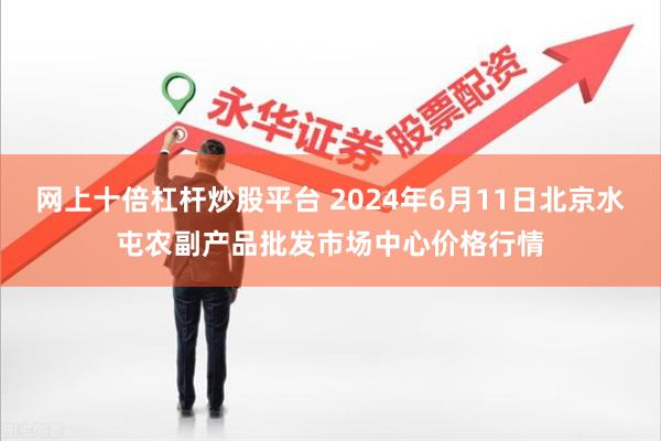 网上十倍杠杆炒股平台 2024年6月11日北京水屯农副产品批发市场中心价格行情