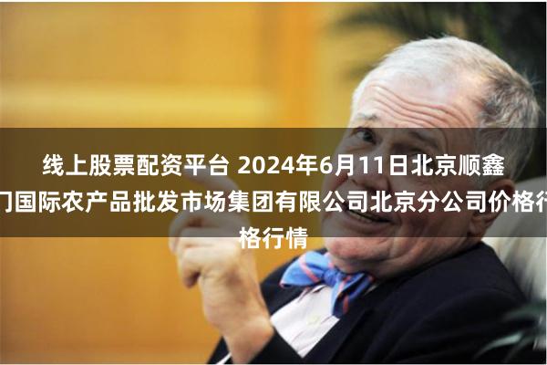 线上股票配资平台 2024年6月11日北京顺鑫石门国际农产品批发市场集团有限公司北京分公司价格行情