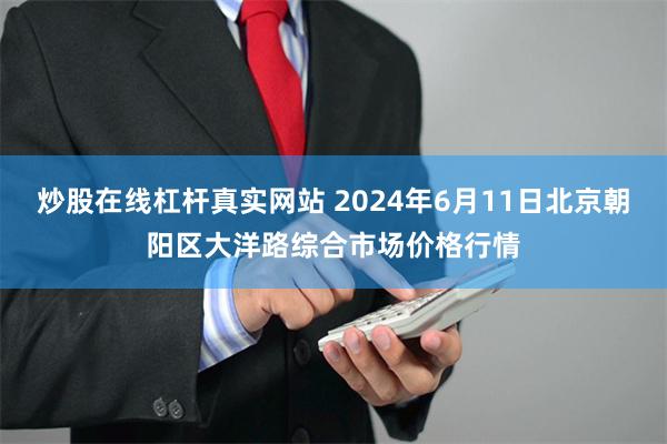 炒股在线杠杆真实网站 2024年6月11日北京朝阳区大洋路综合市场价格行情