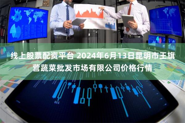 线上股票配资平台 2024年6月13日昆明市王旗营蔬菜批发市场有限公司价格行情