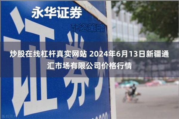 炒股在线杠杆真实网站 2024年6月13日新疆通汇市场有限公司价格行情