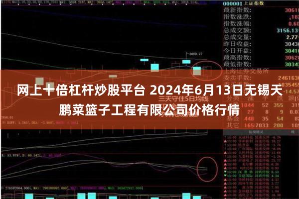 网上十倍杠杆炒股平台 2024年6月13日无锡天鹏菜篮子工程有限公司价格行情