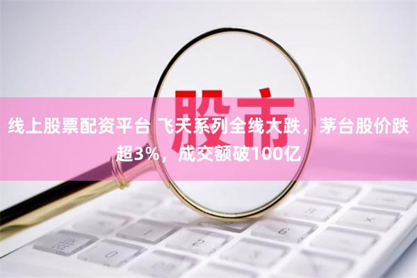 线上股票配资平台 飞天系列全线大跌，茅台股价跌超3%，成交额破100亿