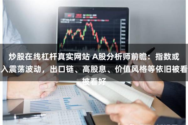 炒股在线杠杆真实网站 A股分析师前瞻：指数或进入震荡波动，出口链、高股息、价值风格等依旧被看好