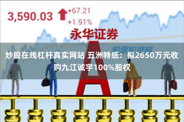 炒股在线杠杆真实网站 五洲特纸：拟2650万元收购九江诚宇100%股权