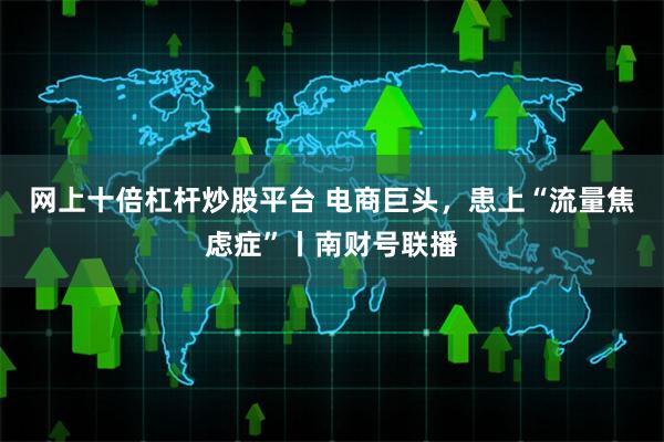 网上十倍杠杆炒股平台 电商巨头，患上“流量焦虑症”丨南财号联播