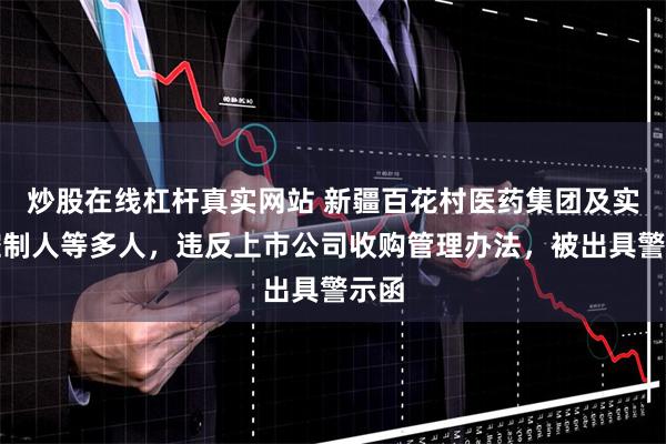 炒股在线杠杆真实网站 新疆百花村医药集团及实际控制人等多人，违反上市公司收购管理办法，被出具警示函