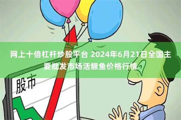 网上十倍杠杆炒股平台 2024年6月21日全国主要批发市场活鳜鱼价格行情
