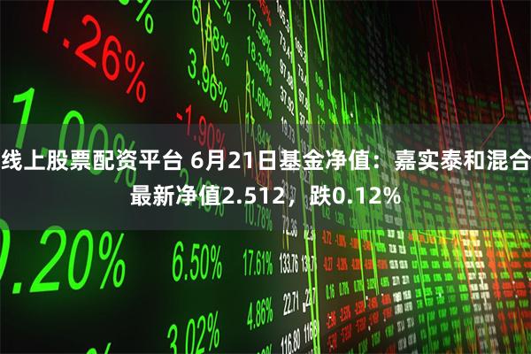 线上股票配资平台 6月21日基金净值：嘉实泰和混合最新净值2.512，跌0.12%