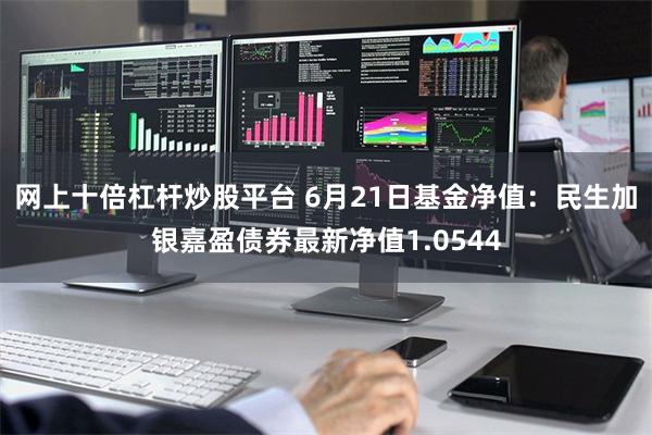 网上十倍杠杆炒股平台 6月21日基金净值：民生加银嘉盈债券最新净值1.0544