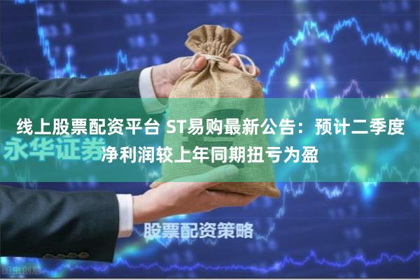 线上股票配资平台 ST易购最新公告：预计二季度净利润较上年同期扭亏为盈