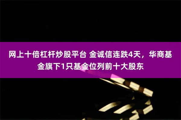网上十倍杠杆炒股平台 金诚信连跌4天，华商基金旗下1只基金位列前十大股东