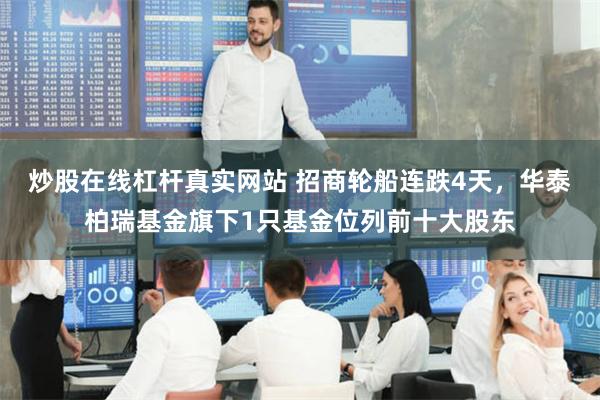 炒股在线杠杆真实网站 招商轮船连跌4天，华泰柏瑞基金旗下1只基金位列前十大股东