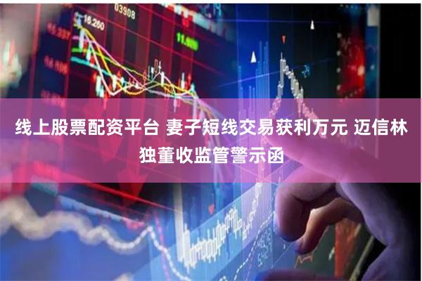 线上股票配资平台 妻子短线交易获利万元 迈信林独董收监管警示函