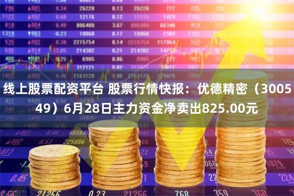 线上股票配资平台 股票行情快报：优德精密（300549）6月28日主力资金净卖出825.00元