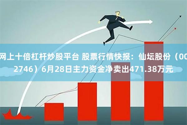 网上十倍杠杆炒股平台 股票行情快报：仙坛股份（002746）6月28日主力资金净卖出471.38万元