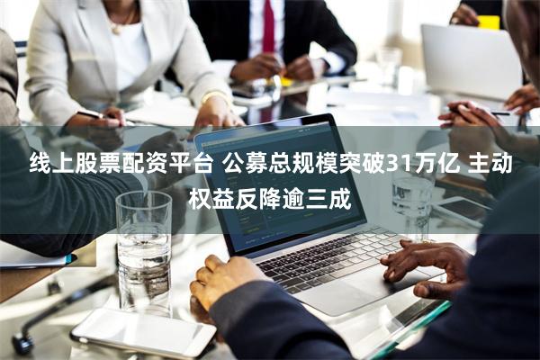 线上股票配资平台 公募总规模突破31万亿 主动权益反降逾三成