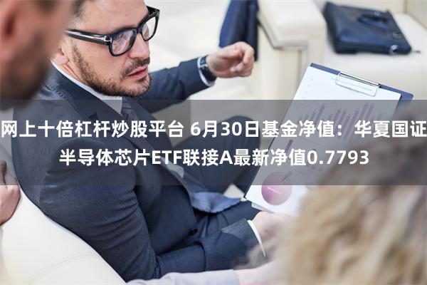 网上十倍杠杆炒股平台 6月30日基金净值：华夏国证半导体芯片ETF联接A最新净值0.7793