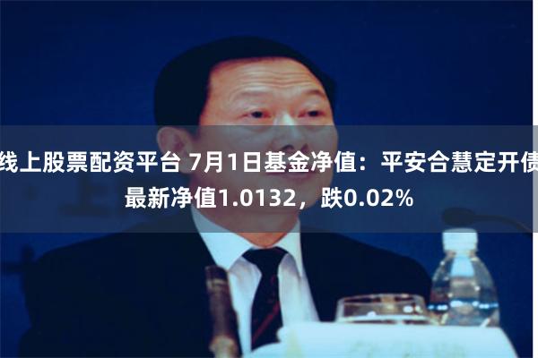 线上股票配资平台 7月1日基金净值：平安合慧定开债最新净值1.0132，跌0.02%
