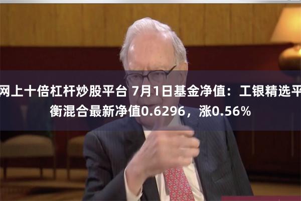 网上十倍杠杆炒股平台 7月1日基金净值：工银精选平衡混合最新净值0.6296，涨0.56%