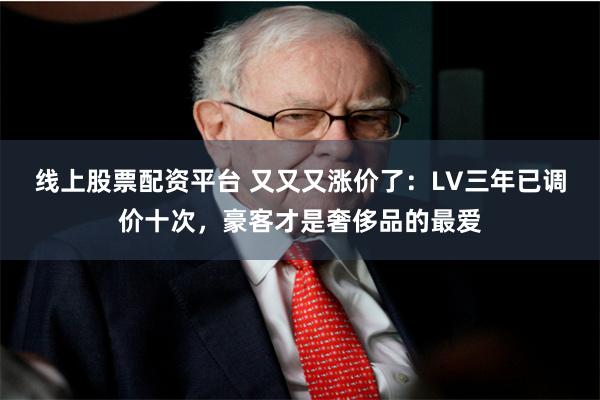 线上股票配资平台 又又又涨价了：LV三年已调价十次，豪客才是奢侈品的最爱