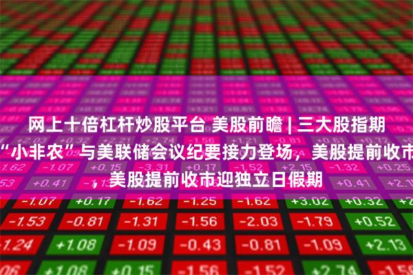网上十倍杠杆炒股平台 美股前瞻 | 三大股指期货齐涨，今晚“小非农”与美联储会议纪要接力登场，美股提前收市迎独立日假期