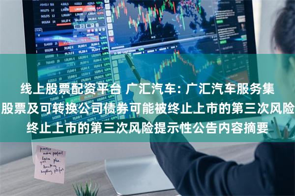 线上股票配资平台 广汇汽车: 广汇汽车服务集团股份公司关于公司股票及可转换公司债券可能被终止上市的第三次风险提示性公告内容摘要