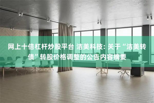 网上十倍杠杆炒股平台 洁美科技: 关于“洁美转债”转股价格调整的公告内容摘要