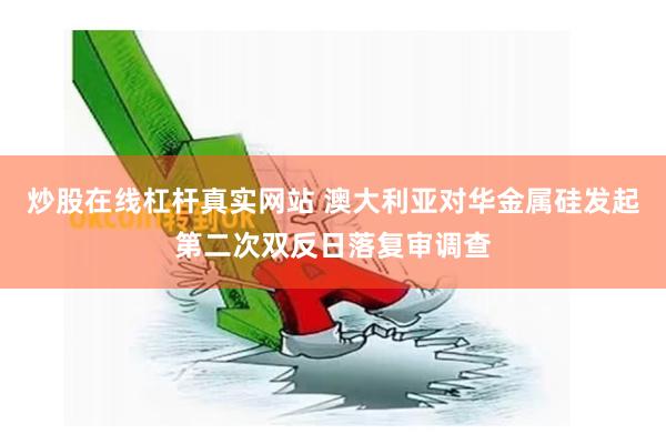 炒股在线杠杆真实网站 澳大利亚对华金属硅发起第二次双反日落复审调查