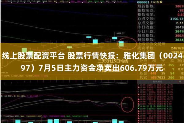 线上股票配资平台 股票行情快报：雅化集团（002497）7月5日主力资金净卖出606.79万元