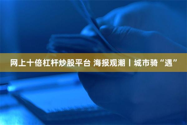 网上十倍杠杆炒股平台 海报观潮丨城市骑“遇”