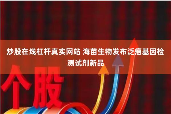 炒股在线杠杆真实网站 海苗生物发布泛癌基因检测试剂新品