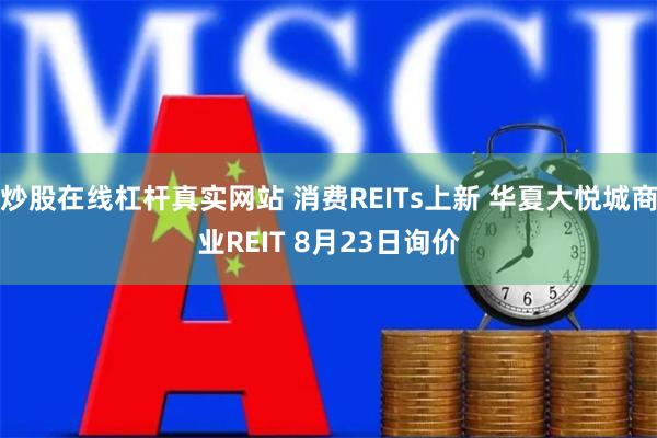 炒股在线杠杆真实网站 消费REITs上新 华夏大悦城商业REIT 8月23日询价