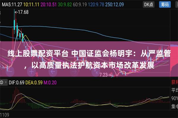 线上股票配资平台 中国证监会杨明宇：从严监管，以高质量执法护航资本市场改革发展