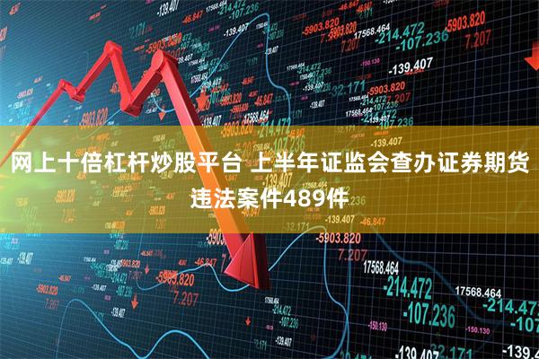 网上十倍杠杆炒股平台 上半年证监会查办证券期货违法案件489件