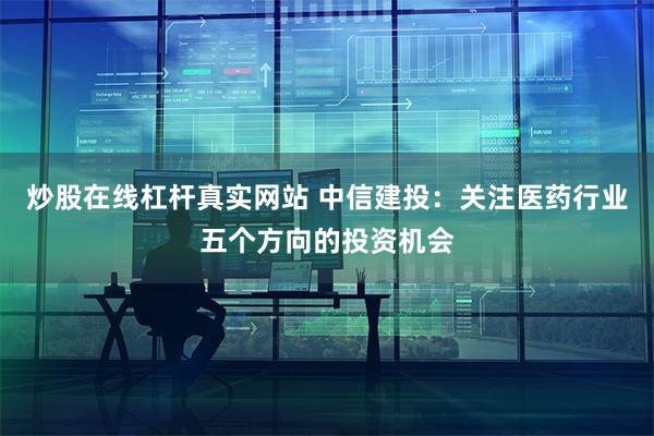 炒股在线杠杆真实网站 中信建投:关注医药行业五个方向的投资机会