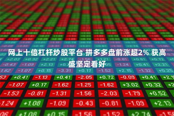 网上十倍杠杆炒股平台 拼多多盘前涨超2% 获高盛坚定看好