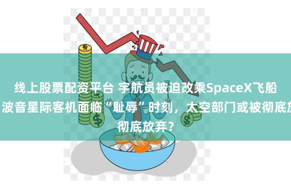 线上股票配资平台 宇航员被迫改乘SpaceX飞船返回 波音星际客机面临“耻辱”时刻，太空部门或被彻底放弃？