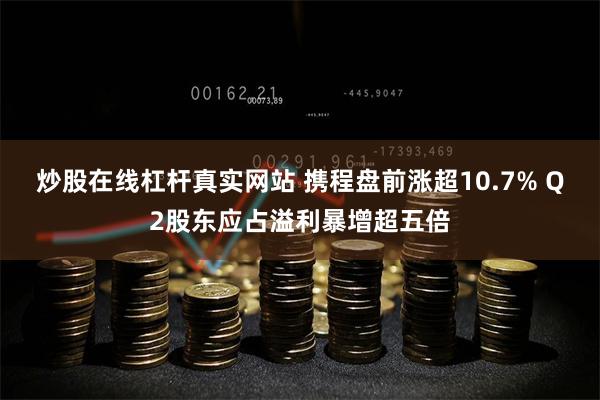 炒股在线杠杆真实网站 携程盘前涨超10.7% Q2股东应占溢利暴增超五倍